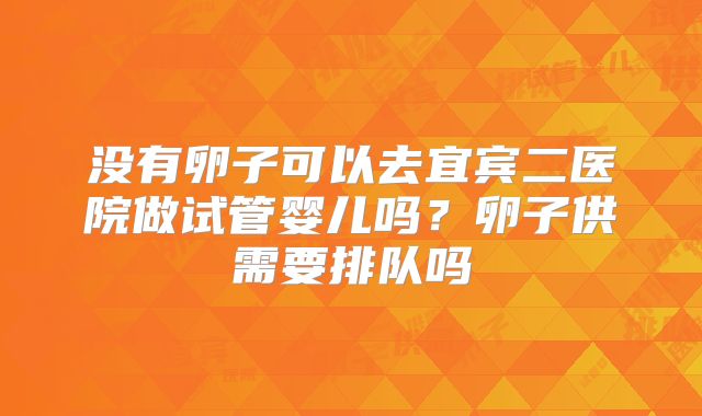 没有卵子可以去宜宾二医院做试管婴儿吗？卵子供需要排队吗