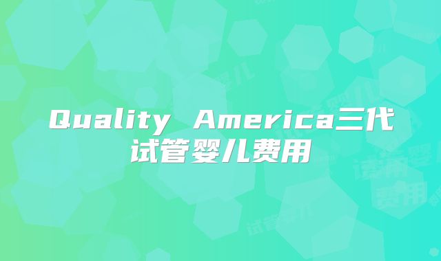 Quality America三代试管婴儿费用