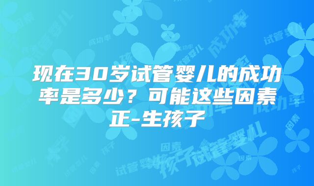 现在30岁试管婴儿的成功率是多少？可能这些因素正-生孩子