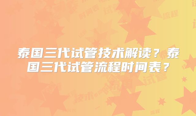 泰国三代试管技术解读？泰国三代试管流程时间表？