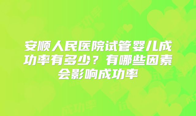 安顺人民医院试管婴儿成功率有多少？有哪些因素会影响成功率
