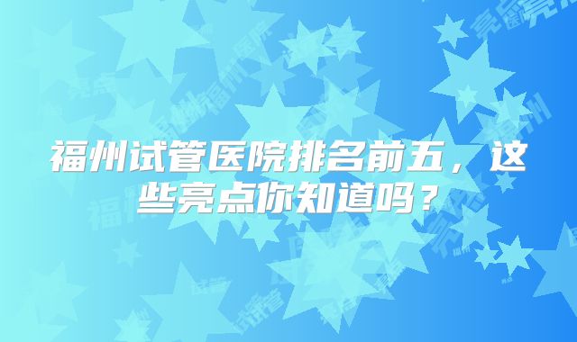 福州试管医院排名前五，这些亮点你知道吗？