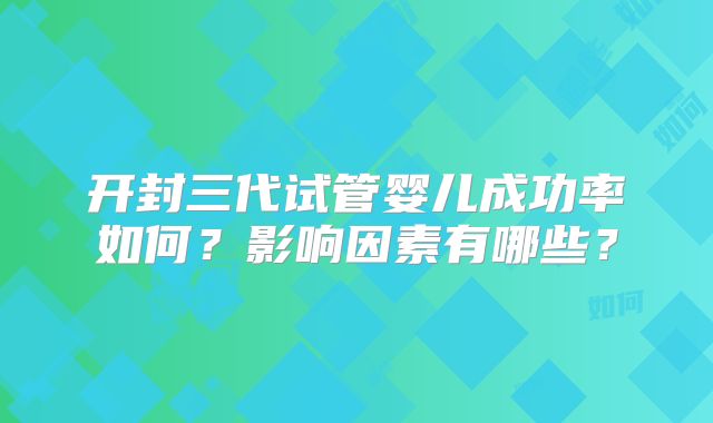 开封三代试管婴儿成功率如何？影响因素有哪些？