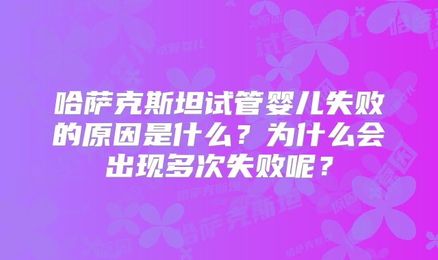 哈萨克斯坦试管婴儿失败的原因是什么？为什么会出现多次失败呢？