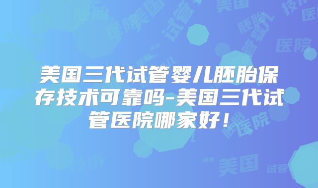 美国三代试管婴儿胚胎保存技术可靠吗-美国三代试管医院哪家好！