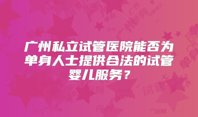广州私立试管医院能否为单身人士提供合法的试管婴儿服务？
