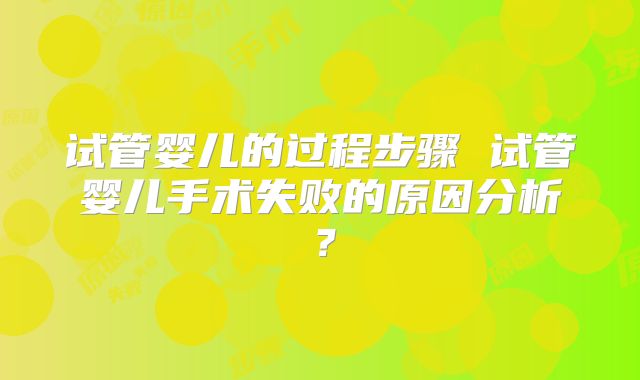 试管婴儿的过程步骤 试管婴儿手术失败的原因分析？