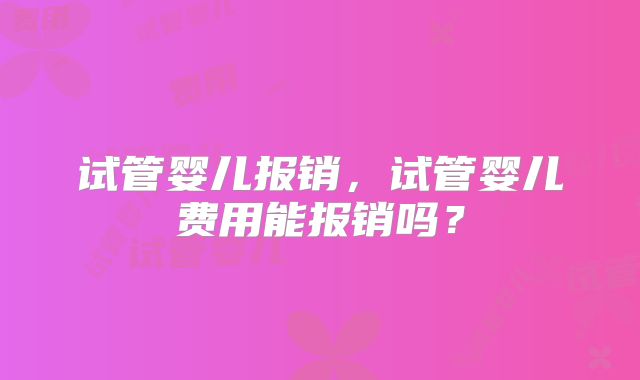 试管婴儿报销，试管婴儿费用能报销吗？
