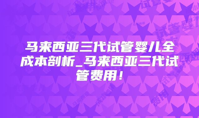 马来西亚三代试管婴儿全成本剖析_马来西亚三代试管费用！