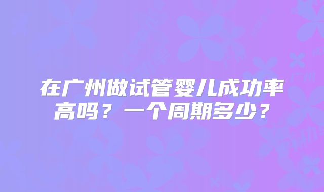 在广州做试管婴儿成功率高吗？一个周期多少？
