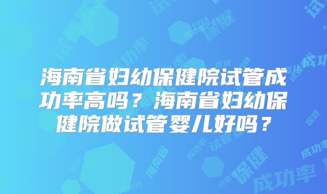 海南省妇幼保健院试管成功率高吗？海南省妇幼保健院做试管婴儿好吗？