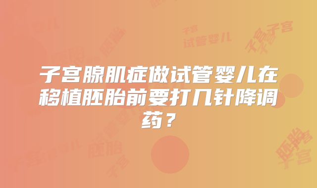 子宫腺肌症做试管婴儿在移植胚胎前要打几针降调药？