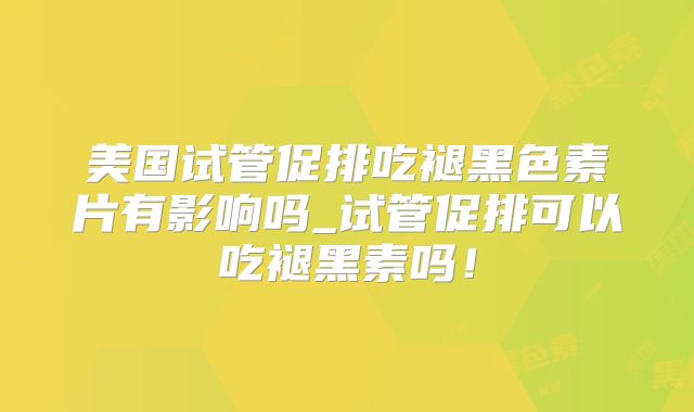 美国试管促排吃褪黑色素片有影响吗_试管促排可以吃褪黑素吗！