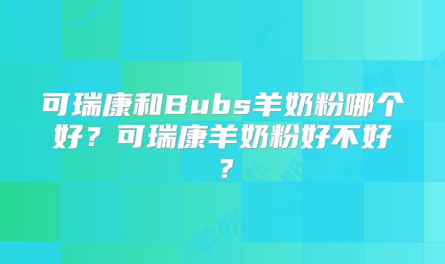 可瑞康和Bubs羊奶粉哪个好?可瑞康羊奶粉好不好?