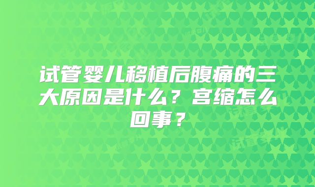 试管婴儿移植后腹痛的三大原因是什么？宫缩怎么回事？