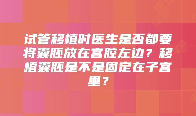 试管移植时医生是否都要将囊胚放在宫腔左边？移植囊胚是不是固定在子宫里？