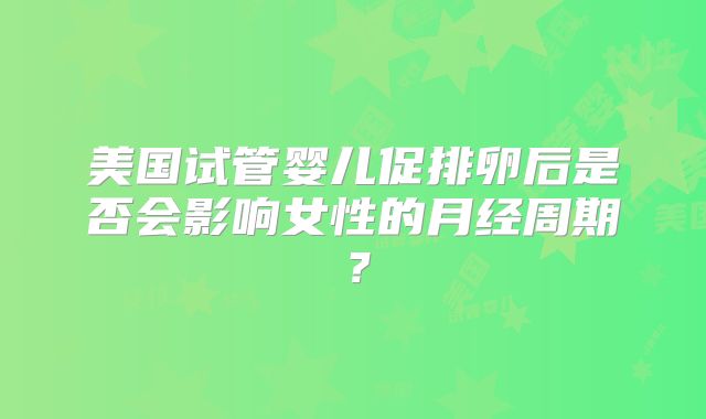 美国试管婴儿促排卵后是否会影响女性的月经周期？