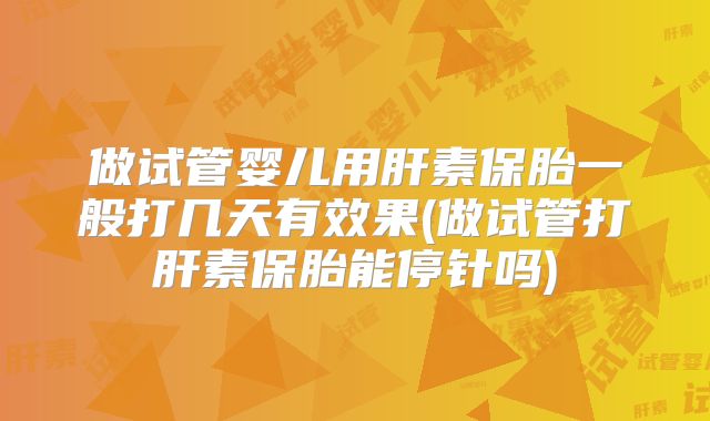 做试管婴儿用肝素保胎一般打几天有效果(做试管打肝素保胎能停针吗)