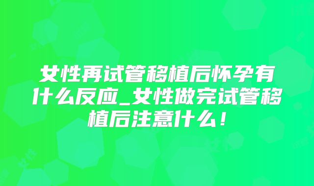 女性再试管移植后怀孕有什么反应_女性做完试管移植后注意什么!