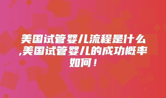 美国试管婴儿流程是什么,美国试管婴儿的成功概率如何！