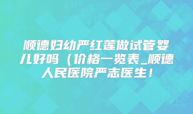 顺德妇幼严红莲做试管婴儿好吗（价格一览表_顺德人民医院严志医生！