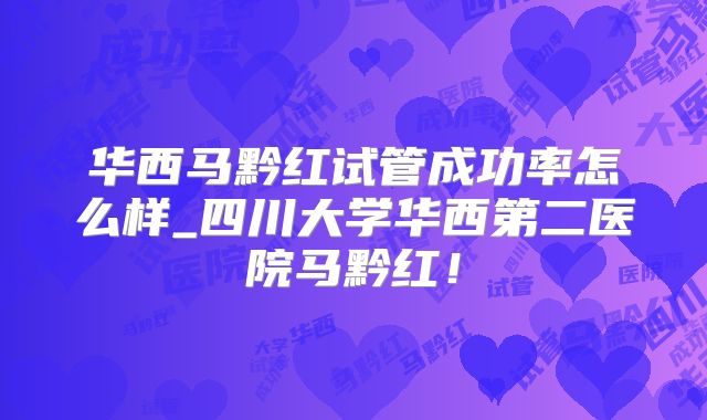 华西马黔红试管成功率怎么样_四川大学华西第二医院马黔红!