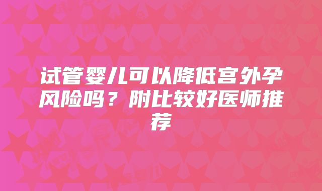 试管婴儿可以降低宫外孕风险吗？附比较好医师推荐