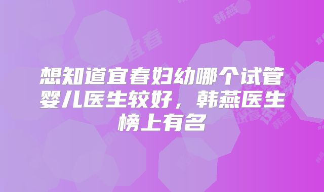 想知道宜春妇幼哪个试管婴儿医生较好，韩燕医生榜上有名