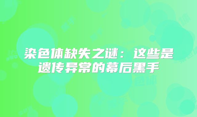染色体缺失之谜:这些是遗传异常的幕后黑手