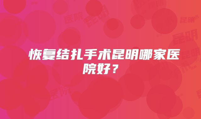 ​恢复结扎手术昆明哪家医院好？