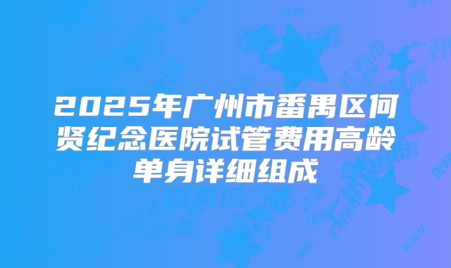2025年广州市番禺区何贤纪念医院试管费用高龄单身详细组成