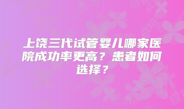 上饶三代试管婴儿哪家医院成功率更高？患者如何选择？