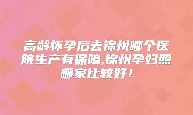 高龄怀孕后去锦州哪个医院生产有保障,锦州孕妇照哪家比较好！