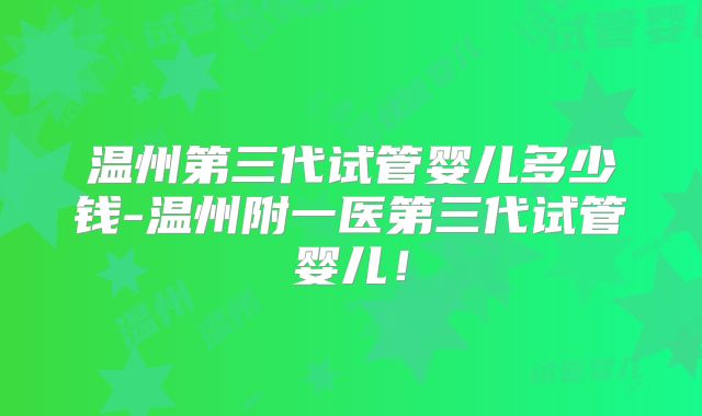 温州第三代试管婴儿多少钱-温州附一医第三代试管婴儿！