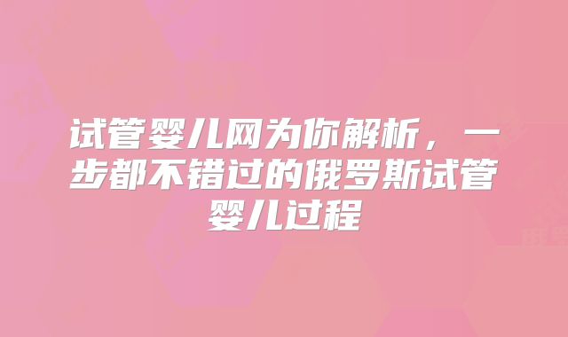 试管婴儿网为你解析，一步都不错过的俄罗斯试管婴儿过程