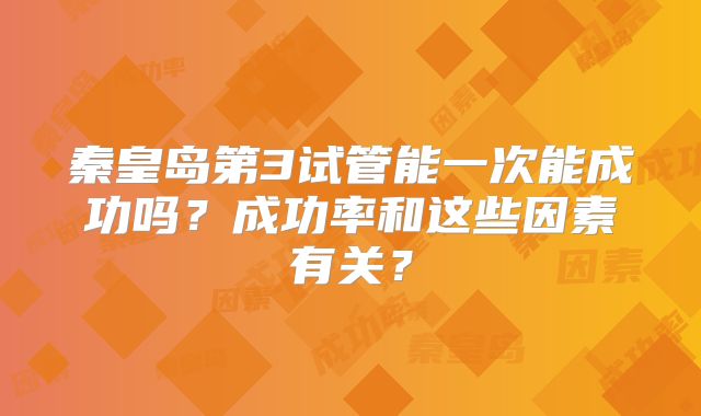 秦皇岛第3试管能一次能成功吗？成功率和这些因素有关？