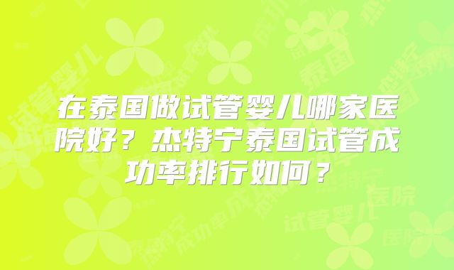 在泰国做试管婴儿哪家医院好？杰特宁泰国试管成功率排行如何？