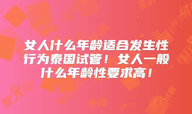 女人什么年龄适合发生性行为泰国试管！女人一般什么年龄性要求高！