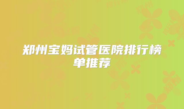 郑州宝妈试管医院排行榜单推荐