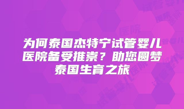 为何泰国杰特宁试管婴儿医院备受推崇？助您圆梦泰国生育之旅