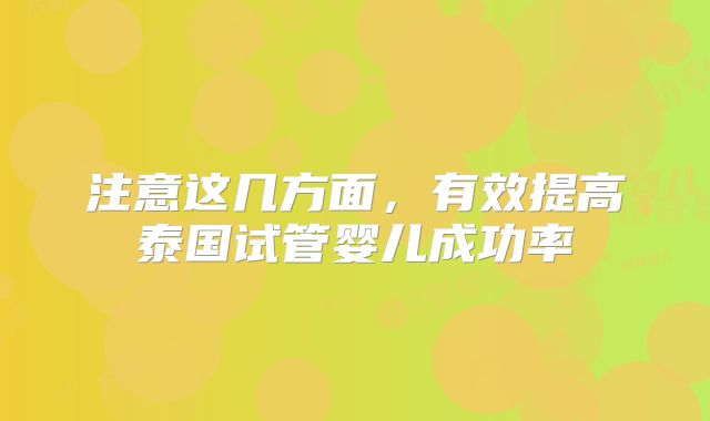 注意这几方面,有效提高泰国试管婴儿成功率
