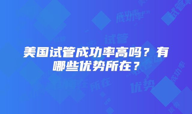 美国试管成功率高吗？有哪些优势所在？