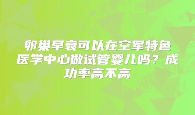 卵巢早衰可以在空军特色医学中心做试管婴儿吗?成功率高不高