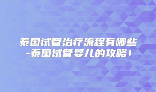 泰国试管治疗流程有哪些-泰国试管婴儿的攻略！