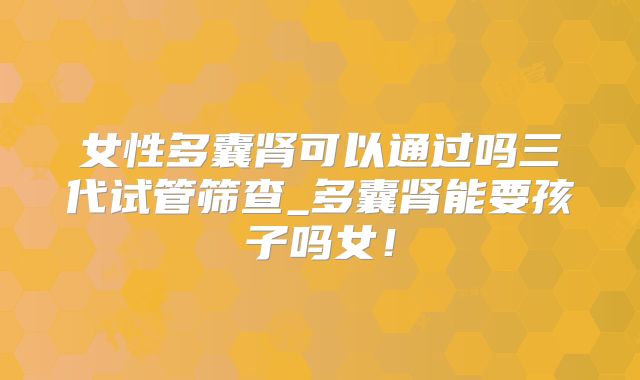 女性多囊肾可以通过吗三代试管筛查_多囊肾能要孩子吗女！