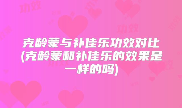 克龄蒙与补佳乐功效对比(克龄蒙和补佳乐的效果是一样的吗)