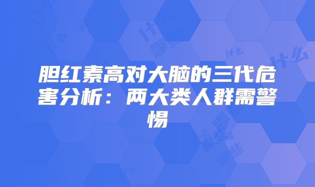 胆红素高对大脑的三代危害分析：两大类人群需警惕