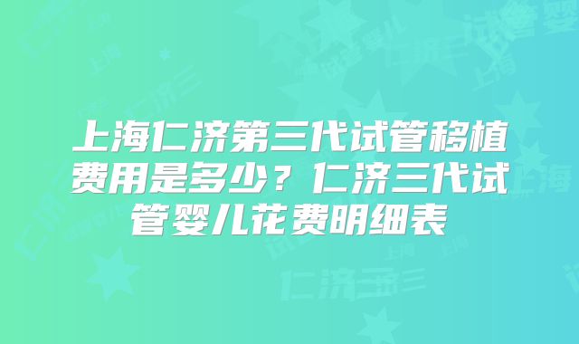 上海仁济第三代试管移植费用是多少?仁济三代试管婴儿花费明细表