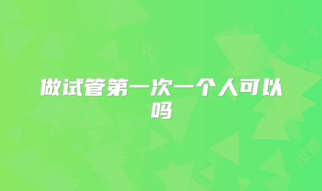 做试管第一次一个人可以吗