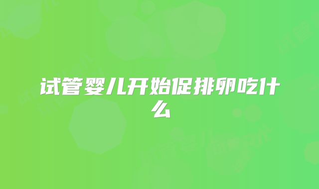 试管婴儿开始促排卵吃什么